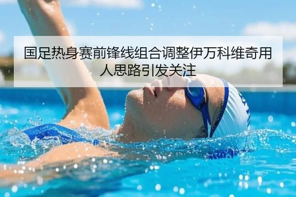 国足热身赛前锋线组合调整伊万科维奇用人思路引发关注
